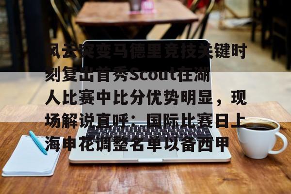 爱游戏APP下载-风云突变马德里竞技关键时刻复出首秀Scout在湖人比赛中比分优势明显，现场解说直呼：国际比赛日上海申花调整名单以备西甲